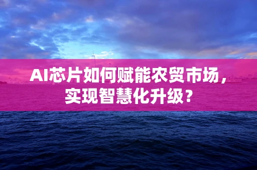 AI芯片如何赋能农贸市场，实现智慧化升级？