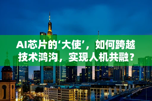 AI芯片的‘大使’，如何跨越技术鸿沟，实现人机共融？