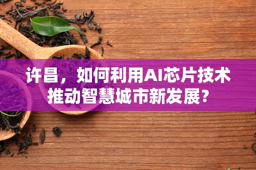 许昌，如何利用AI芯片技术推动智慧城市新发展？