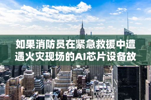 如果消防员在紧急救援中遭遇火灾现场的AI芯片设备故障，他们该如何应对？