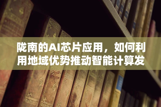 陇南的AI芯片应用，如何利用地域优势推动智能计算发展？