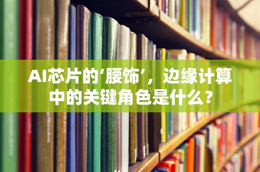 AI芯片的‘腰饰’，边缘计算中的关键角色是什么？