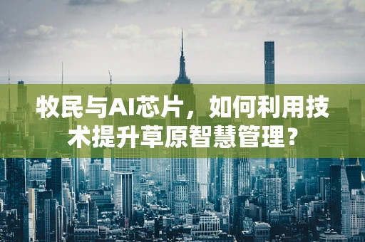 牧民与AI芯片，如何利用技术提升草原智慧管理？