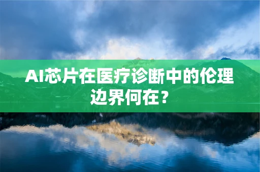 AI芯片在医疗诊断中的伦理边界何在？