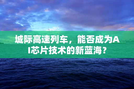 城际高速列车，能否成为AI芯片技术的新蓝海？