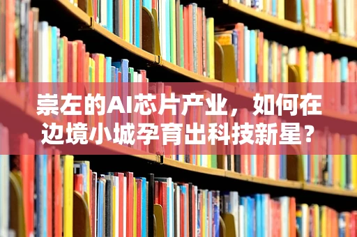 崇左的AI芯片产业，如何在边境小城孕育出科技新星？