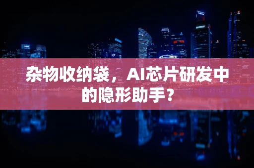 杂物收纳袋，AI芯片研发中的隐形助手？