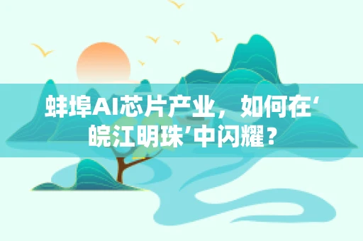 蚌埠AI芯片产业，如何在‘皖江明珠’中闪耀？