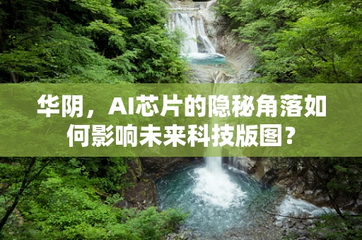 华阴，AI芯片的隐秘角落如何影响未来科技版图？