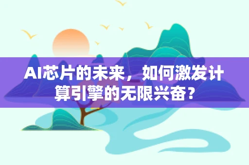 AI芯片的未来，如何激发计算引擎的无限兴奋？