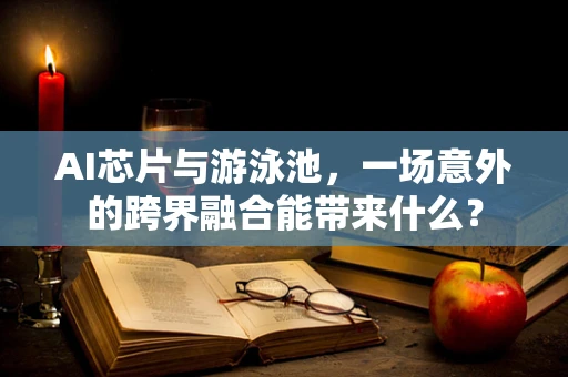 AI芯片与游泳池，一场意外的跨界融合能带来什么？