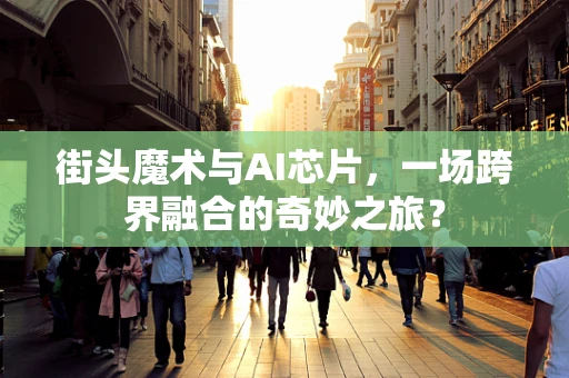 街头魔术与AI芯片，一场跨界融合的奇妙之旅？