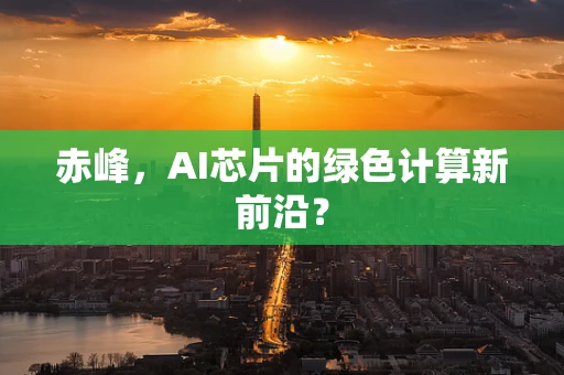 赤峰，AI芯片的绿色计算新前沿？