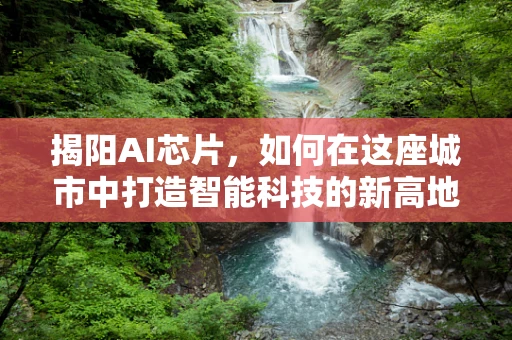 揭阳AI芯片，如何在这座城市中打造智能科技的新高地？