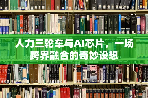 人力三轮车与AI芯片，一场跨界融合的奇妙设想