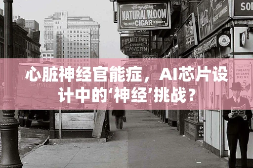 心脏神经官能症，AI芯片设计中的‘神经’挑战？