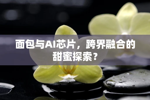 面包与AI芯片，跨界融合的甜蜜探索？