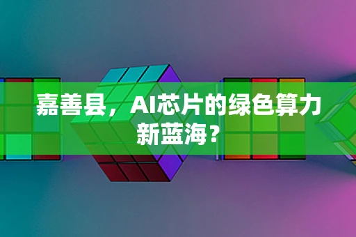 嘉善县，AI芯片的绿色算力新蓝海？