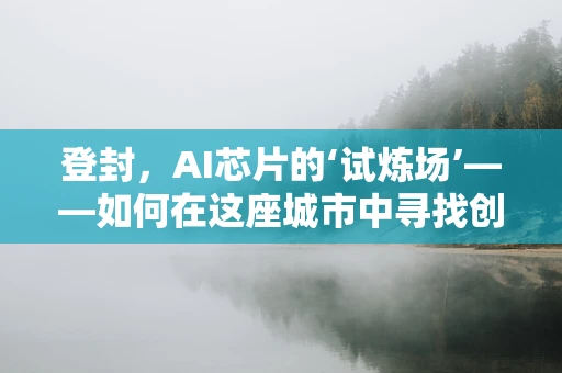 登封，AI芯片的‘试炼场’——如何在这座城市中寻找创新与挑战的平衡？