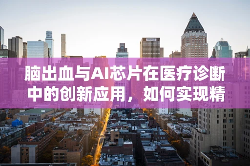 脑出血与AI芯片在医疗诊断中的创新应用，如何实现精准预测与干预？