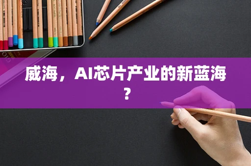 威海，AI芯片产业的新蓝海？