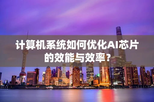 计算机系统如何优化AI芯片的效能与效率？