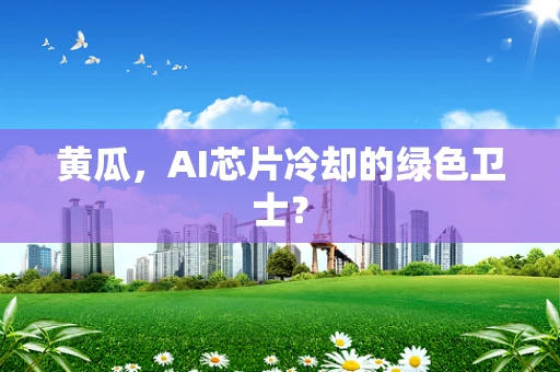 黄瓜，AI芯片冷却的绿色卫士？