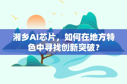 湘乡AI芯片，如何在地方特色中寻找创新突破？