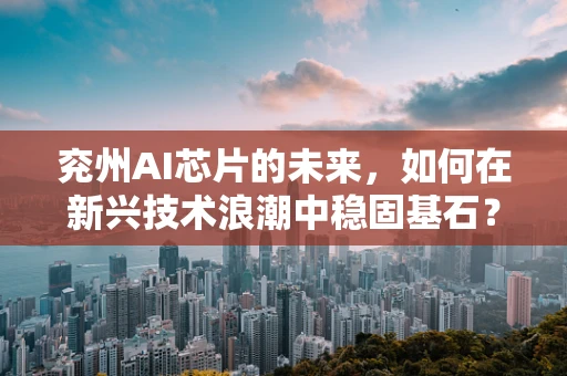 兖州AI芯片的未来，如何在新兴技术浪潮中稳固基石？