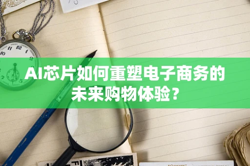 AI芯片如何重塑电子商务的未来购物体验？