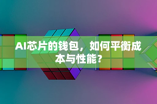 AI芯片的钱包，如何平衡成本与性能？