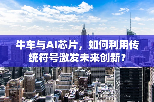 牛车与AI芯片，如何利用传统符号激发未来创新？