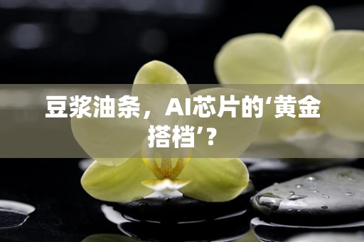 豆浆油条，AI芯片的‘黄金搭档’？