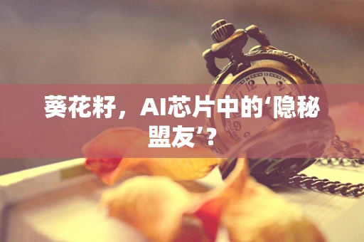 葵花籽，AI芯片中的‘隐秘盟友’？