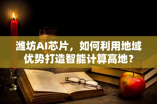 潍坊AI芯片，如何利用地域优势打造智能计算高地？