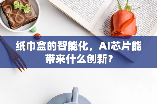 纸巾盒的智能化，AI芯片能带来什么创新？