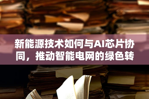 新能源技术如何与AI芯片协同，推动智能电网的绿色转型？