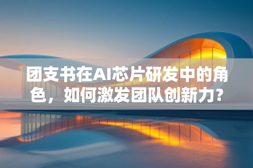 团支书在AI芯片研发中的角色，如何激发团队创新力？