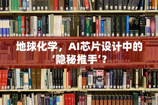 地球化学，AI芯片设计中的‘隐秘推手’？