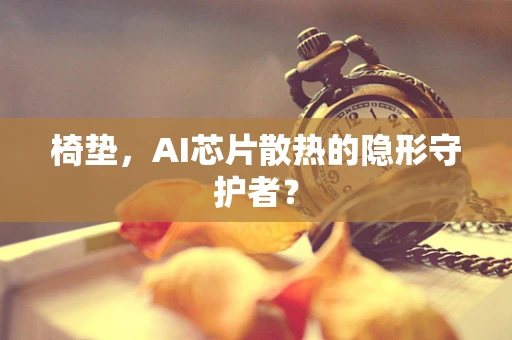 椅垫，AI芯片散热的隐形守护者？