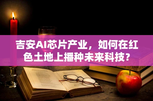 吉安AI芯片产业，如何在红色土地上播种未来科技？