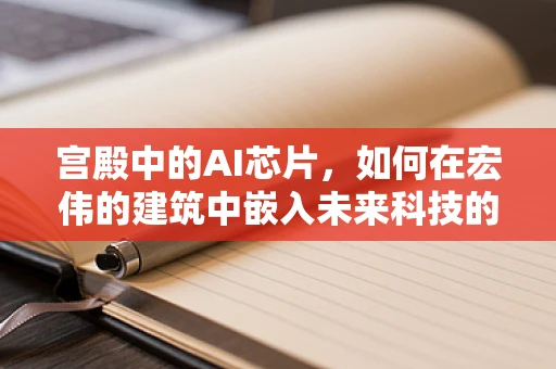 宫殿中的AI芯片，如何在宏伟的建筑中嵌入未来科技的脉动？