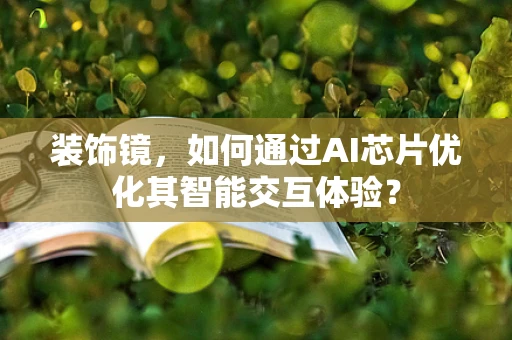 装饰镜，如何通过AI芯片优化其智能交互体验？