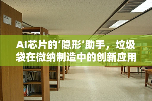 AI芯片的‘隐形’助手，垃圾袋在微纳制造中的创新应用？