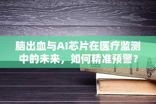 脑出血与AI芯片在医疗监测中的未来，如何精准预警？