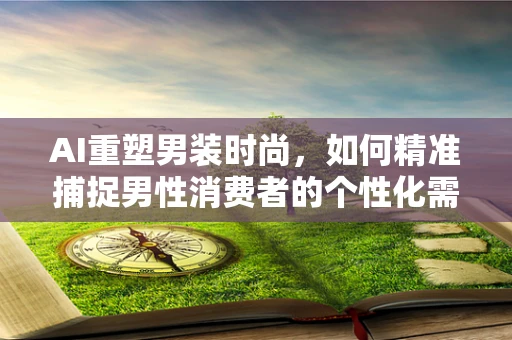 AI重塑男装时尚，如何精准捕捉男性消费者的个性化需求？