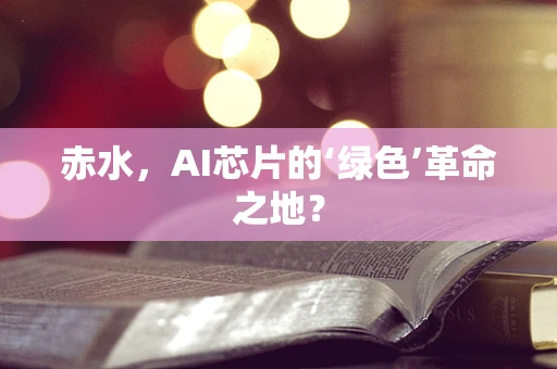 赤水，AI芯片的‘绿色’革命之地？