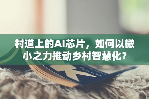 村道上的AI芯片，如何以微小之力推动乡村智慧化？