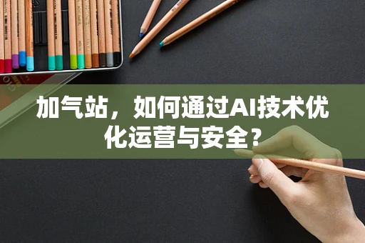 加气站，如何通过AI技术优化运营与安全？