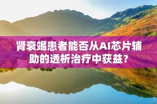 肾衰竭患者能否从AI芯片辅助的透析治疗中获益？